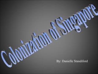 Colonization of Singapore By: Danielle Standiford 