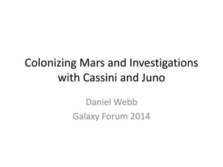 Colonizing Mars and Investigations
with Cassini and Juno
Daniel Webb
Galaxy Forum 2014
 
