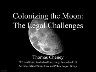 Colonizing the Moon:
The Legal Challenges
Thomas Cheney
PhD candidate, Sunderland University, Sunderland UK
Member, SGAC Space Law and Policy Project Group
Image: NASA
 