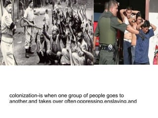 colonization-is when one group of people goes to
another,and takes over often oppressing,enslaving,and
 