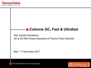 Colonne GC, Fast & Ultrafast
dott. Davide Facciabene
GC & GC-MS Product Specialist at Thermo Fisher Scientific
Bari – 17 Novembre 2017
 