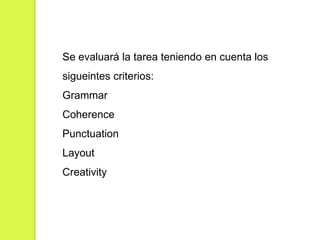 Se evaluará la tarea teniendo en cuenta los
sigueintes criterios:
Grammar
Coherence
Punctuation
Layout
Creativity

 