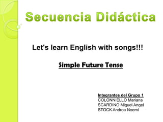 Let's learn English with songs!!!

Simple Future Tense

Integrantes del Grupo 1
COLONNIELLO Mariana
SCARDINO Miguel Angel
STOCK Andrea Noemí

 