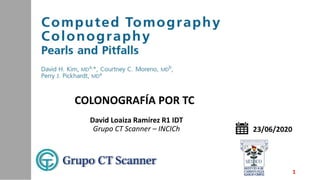 David Loaiza Ramírez R1 IDT
Grupo CT Scanner – INCICh
COLONOGRAFÍA POR TC
23/06/2020
1
 