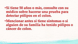 •Si tiene 50 años o más, consulte con su
médico sobre hacerse una prueba para
detectar pólipos en el colon.
•Mencionar antes si tiene síntomas o si
alguien de su familia ha tenido pólipos o
cáncer de colon.
 
