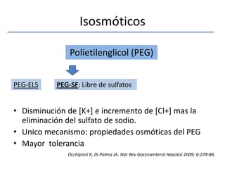 IsosmóticosDisminución de [K+] e incremento de [Cl+] mas la eliminación del sulfato de sodio.Unico mecanismo: propiedades osmóticas del PEGMayor  toleranciaPolietilenglicol (PEG)PEG-ELSPEG-SF: Libre de sulfatosOcchipinti K, Di Palma JA. NatRevGastroenterolHepatol 2009; 6:279-86.