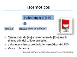 IsosmóticosDisminución de [K+] e incremento de [Cl+] mas la eliminación del sulfato de sodio.Unico mecanismo: propiedades osmóticas del PEGMayor  toleranciaPolietilenglicol (PEG)PEG-ELSPEG-SF: Libre de sulfatosOcchipinti K, Di Palma JA. NatRevGastroenterolHepatol 2009; 6:279-86.