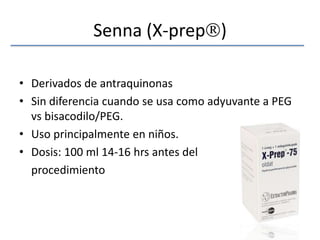 Senna (X-prep)Derivados de antraquinonasSin diferencia cuando se usa como adyuvante a PEG vs bisacodilo/PEG.Uso principalmente en niños.Dosis: 100 ml 14-16 hrs antes del	procedimiento