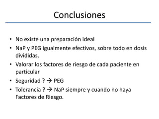 ConclusionesNo existe una preparación idealNaP y PEG igualmente efectivos, sobre todo en dosis divididas.Valorar los factores de riesgo de cada paciente en particularSeguridad ?  PEGTolerancia ?  NaP siempre y cuando no haya Factores de Riesgo.
