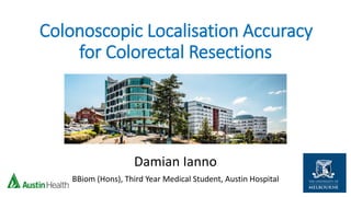 Colonoscopic Localisation Accuracy
for Colorectal Resections
Damian Ianno
BBiom (Hons), Third Year Medical Student, Austin Hospital
 