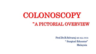 COLONOSCOPY
-A PICTORIAL OVERVIEW
Prof.Dr.B.Selvaraj MS; Mch; FICS;
“ Surgical Educator”
Malaysia
 