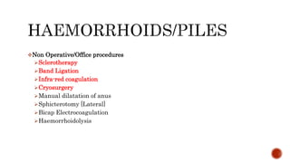 Non Operative/Office procedures
Sclerotherapy
Band Ligation
Infra-red coagulation
Cryosurgery
Manual dilatation of anus
Sphicterotomy [Lateral]
Bicap Electrocoagulation
Haemorrhoidolysis
 