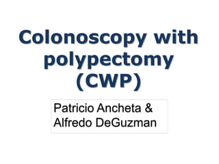 Colonoscopy with
polypectomy
(CWP)
Patricio Ancheta &
Alfredo DeGuzman
 