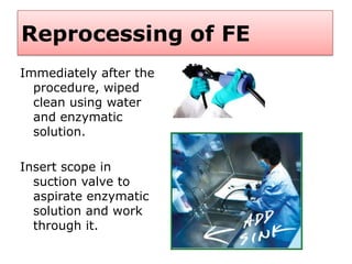 Reprocessing of FE
Immediately after the
procedure, wiped
clean using water
and enzymatic
solution.
Insert scope in
suction valve to
aspirate enzymatic
solution and work
through it.
 