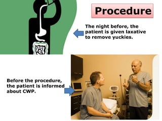 Procedure
The night before, the
patient is given laxative
to remove yuckies.
Before the procedure,
the patient is informed
about CWP.
 
