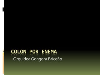 COLON POR ENEMA 
Orquidea Gongora Briceño 
 