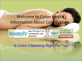 Welcome to Colon Health Information About Constipation. Is Colon Cleansing Right For You? Try This and see 100% result.  