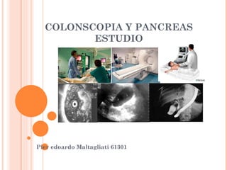 COLONSCOPIA Y PANCREAS
         ESTUDIO




Pier edoardo Maltagliati 61301
 
