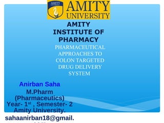 PHARMACEUTICAL
APPROACHES TO
COLON TARGETED
DRUG DELIVERY
SYSTEM
Anirban Saha
M.Pharm
(Pharmaceutics)
Year- 1st
, Semester- 2
Amity University.
sahaanirban18@gmail.
AMITY
INSTITUTE OF
PHARMACY
 