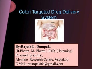Colon Targeted Drug Delivery
System
By:Rajesh L. Dumpala
(B.Pharm, M. Pharm.) PhD. ( Pursuing)
Research Scientist,
Alembic Research Centre. Vadodara
E.Mail:-rdumpala64@gmail.com
 