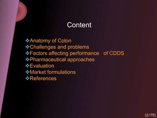 Content
Anatomy of Colon
Challenges and problems
Factors affecting performance of CDDS
Pharmaceutical approaches
Evaluation
Market formulations
References
(2/75)
 