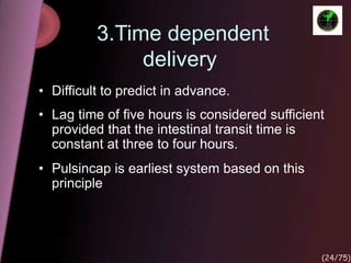 3.Time dependent
delivery
• Difficult to predict in advance.
• Lag time of five hours is considered sufficient
provided that the intestinal transit time is
constant at three to four hours.
• Pulsincap is earliest system based on this
principle
(24/75)
 