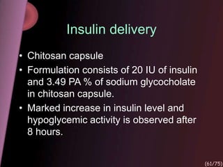 Insulin delivery
• Chitosan capsule
• Formulation consists of 20 IU of insulin
and 3.49 PA % of sodium glycocholate
in chitosan capsule.
• Marked increase in insulin level and
hypoglycemic activity is observed after
8 hours.
(61/75)
 