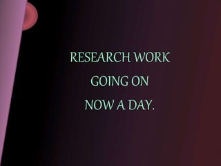 RESEARCH WORK
GOING ON
NOW A DAY.
 