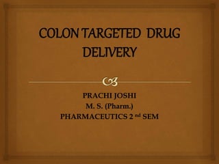 COLON TARGETED DRUG
DELIVERY
PRACHI JOSHI
M. S. (Pharm.)
PHARMACEUTICS 2 nd SEM
 