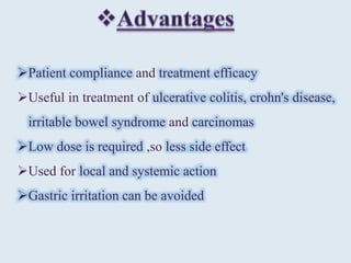 Patient compliance and treatment efficacy
Useful in treatment of ulcerative colitis, crohn's disease,
irritable bowel syndrome and carcinomas
Low dose is required ,so less side effect
Used for local and systemic action
Gastric irritation can be avoided
 