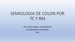 SEMIOLOGIA DE COLON POR
TC Y RM
DRA. PAOLA ANNELL LARA RODEZNO
R2 RADIOLOGIA E IMÁGENES
ISSS
 