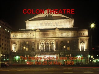 COLON THEATRE The theatre Colon it was opened on the 25 of May, 1908 