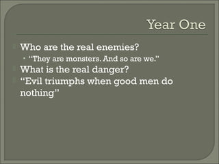  Who are the real enemies?
• “They are monsters. And so are we.”
 What is the real danger?
 “Evil triumphs when good men do
nothing”
 