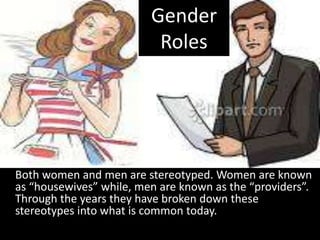 Gender
                          Roles




Both women and men are stereotyped. Women are known
as “housewives” while, men are known as the “providers”.
Through the years they have broken down these
stereotypes into what is common today.
 