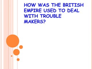 HOW WAS THE BRITISH
EMPIRE USED TO DEAL
WITH TROUBLE
MAKERS?
 
