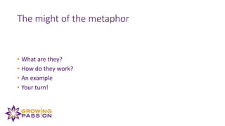 The might of the metaphor
• What are they?
• How do they work?
• An example
• Your turn!
 