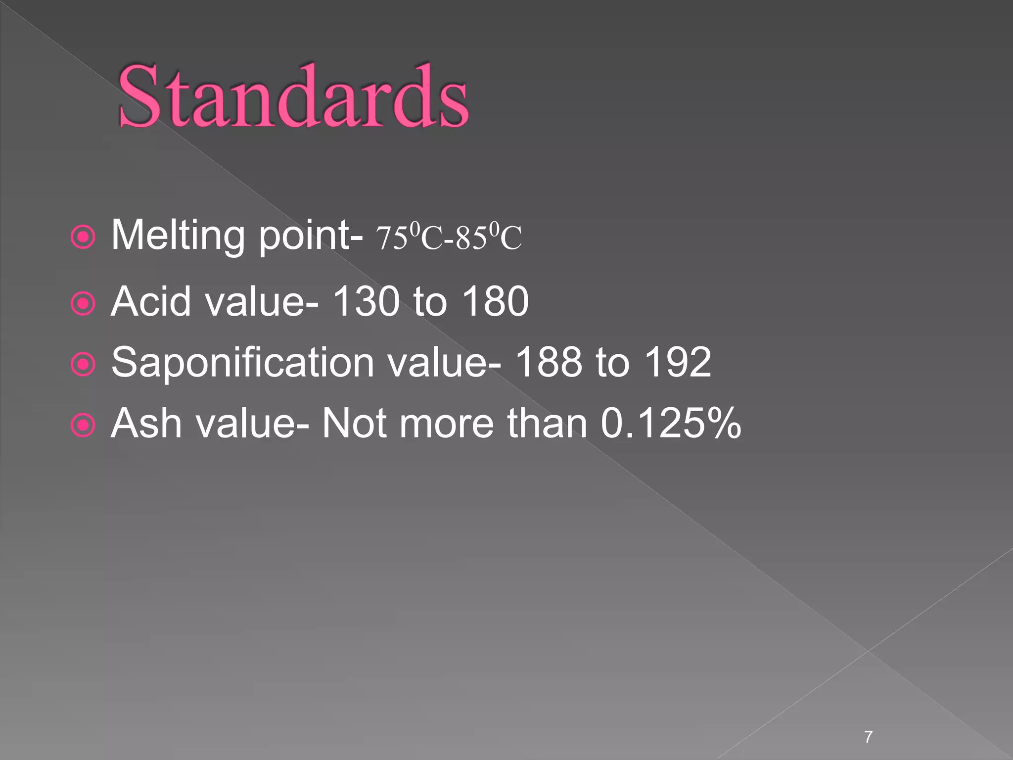  Melting point- 750C-850C
 Acid value- 130 to 180
 Saponification value- 188 to 192
 Ash value- Not more than 0.125%
7
 