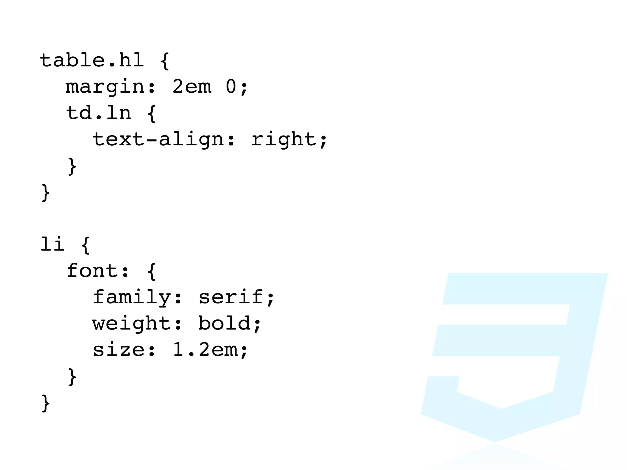 table.hl {
  margin: 2em 0;
  td.ln {
    text-align: right;
  }
}

li {
  font: {
     family: serif;
     weight: bold;
     size: 1.2em;
  }
}
 