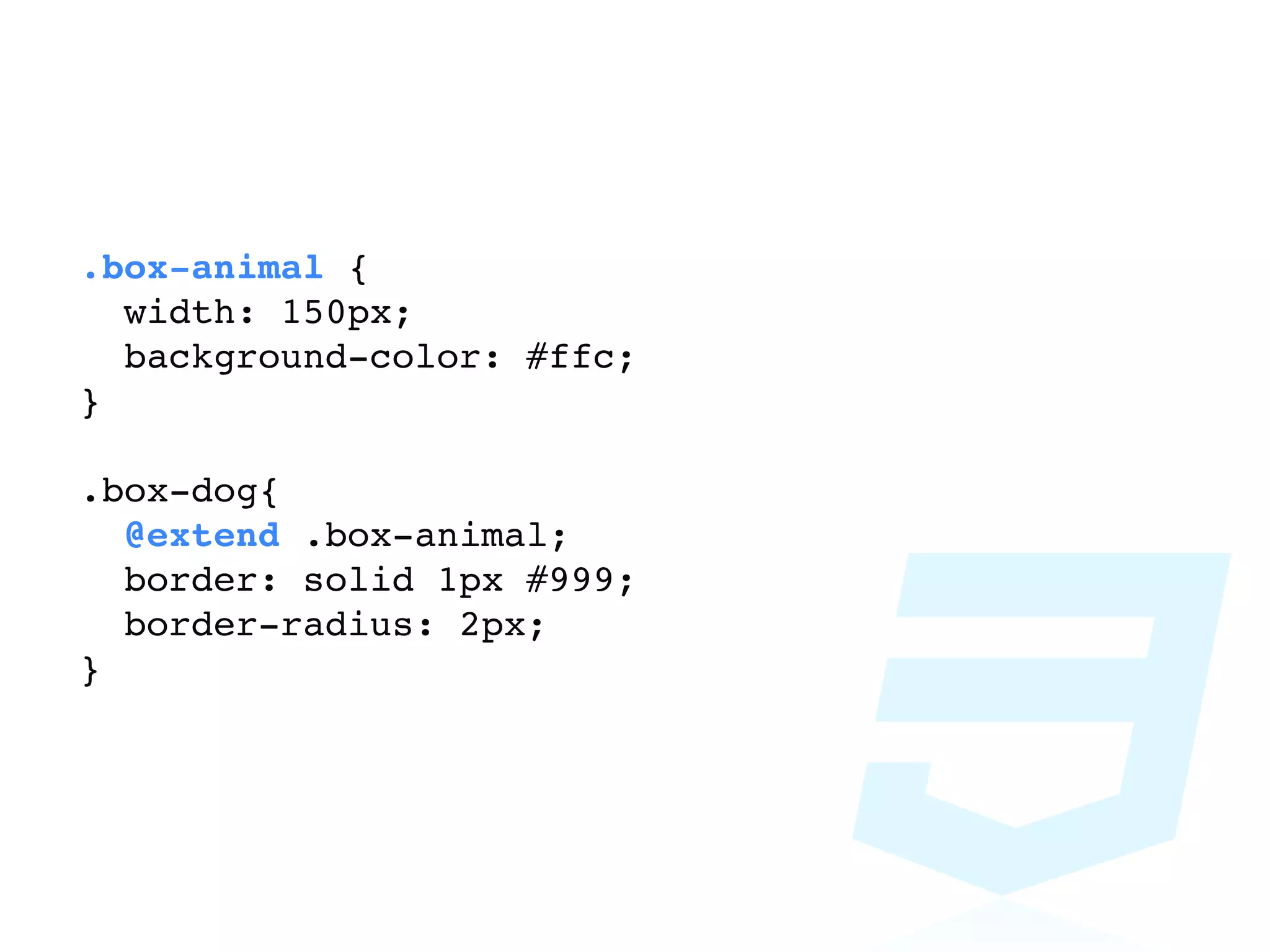 .box-animal {
  width: 150px;
  background-color: #ffc;
}

.box-dog{
  @extend .box-animal;
  border: solid 1px #999;
  border-radius: 2px;
}
 