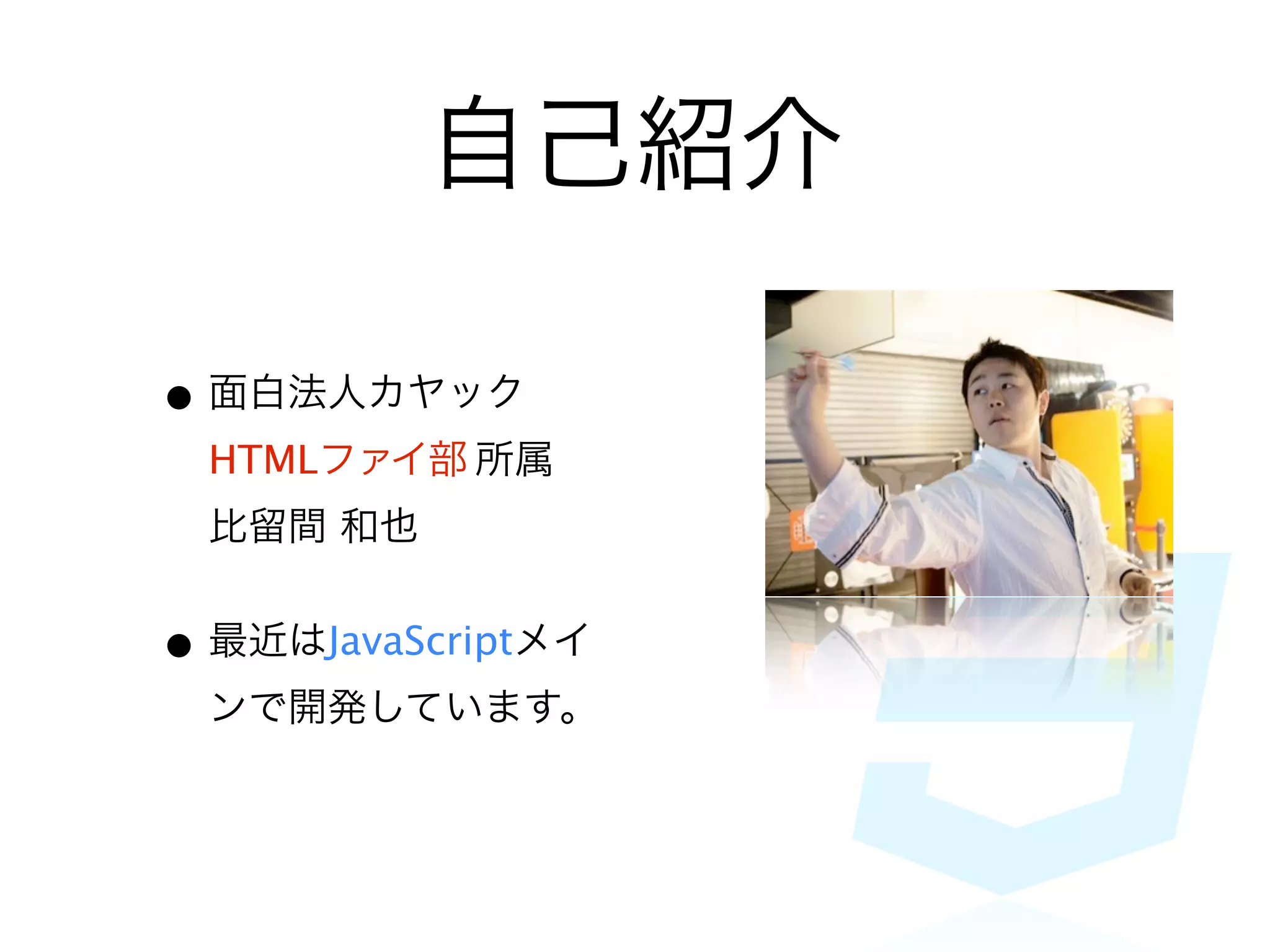 自己紹介

• 面白法人カヤック
 HTMLファイ部 所属
 比留間 和也


• 最近はJavaScriptメイ
 ンで開発しています。
 