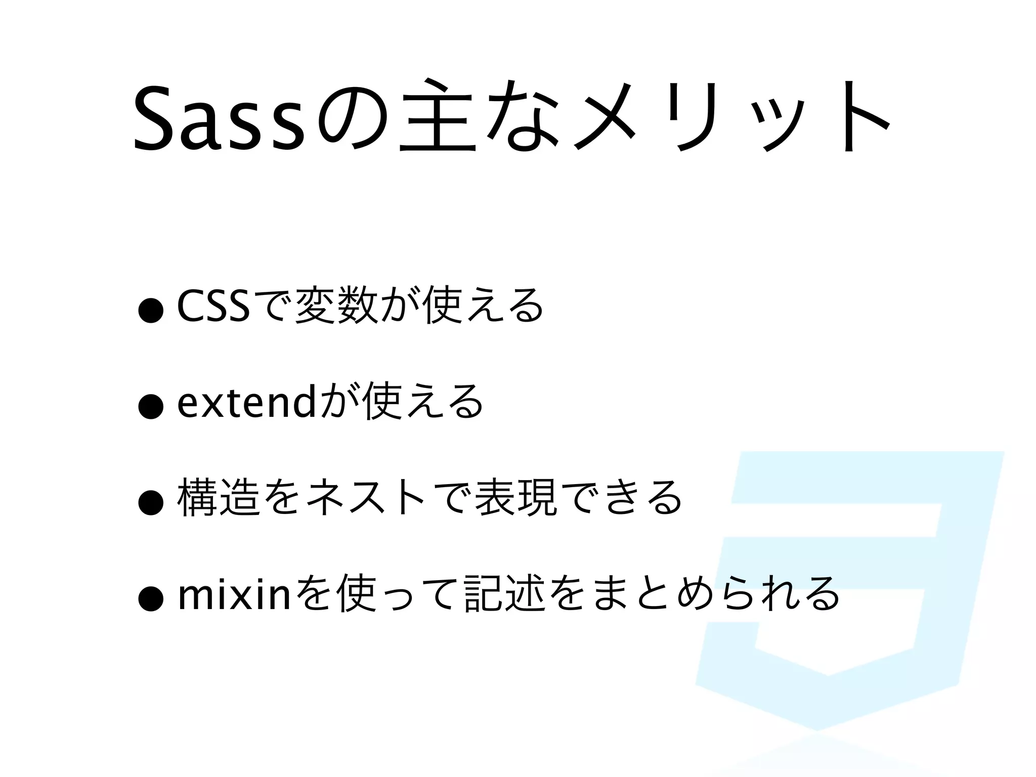Sassの主なメリット

• CSSで変数が使える
• extendが使える
• 構造をネストで表現できる
• mixinを使って記述をまとめられる
 