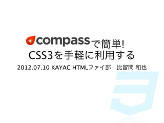      で簡単!
  CSS3を手軽に利用する
2012.07.10 KAYAC HTMLファイ部 比留間 和也
 