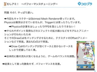 षߣ?ѥե`ޥ󥹥`˥󥰡


} 1. äѤW

?ؤ⥭饯`Skinned Mesh RendererʹäƤޤ
PhysicsnͻϤƤޤ󤬡TriggerˤʹäꤷƤޤ
  ?PhysicsӋϤäFPSȤǤʤ
?ݥȡäʤɤΥեȤΒsСʤɤǥȥ˥`
Ф줤
ǤDrawCallХå󥰤뤿ˡƥO?set˥`
ʤɤǌgװݳEzGUIǌgװ
  ?Draw CallΥХå󥰤`Ȅʤ`
  äդƤ¡

?ȫĤ˔줬ʤ褦ˡ`ΥХ󥹤{


?YȤؓѥե`ޥ󥹤ơ

                                           28
 