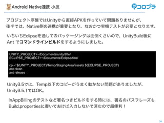 Android NativeBЯ С


ץPǤUnityֱAPKäƤƆ}ޤ󤬡
ǤϡNativeȤBЯҪȤʤꡢʤČgCƥȤҪȤʤޤ

EclipseͨƤΥѥå`󥰤浹ΤǡUnityBuild
Ant ǥޥɥ饤ӥɤ򤹤褦ˤޤ

UNITY_PROJECT=~/Documents/unity/title/
ECLIPSE_PROJECT=~/Documents/Eclipse/title/

cp -r ${UNITY_PROJECT}/Temp/StagingArea/assets ${ECLIPSE_PROJECT}
ant clean
ant release


Unity3.5ǤϡTemp¤Υԩ`ޤӤʤ}ޤ
Unity3.5.1ǤOK

InAppBillingΥƥȤʤĤӥɤ򤹤rˤϡΥѥե`
Build.properties˕ƤʤǜgΤǳ


                                                                    34
 