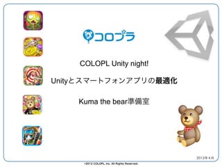 COLOPL Unity night!

Unityとスマートフォンアプリの最適化

    Kuma the bear準備室




                                               2012年４月
     ©2012 COLOPL, Inc. All Rights Reserved.
 