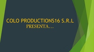 COLO PRODUCTIONS16 S.R.L
PRESENTA…
 