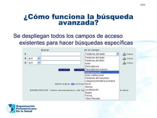 2009




    ¿Cómo funciona la búsqueda
            avanzada?
Se despliegan todos los campos de acceso
  existentes para hacer búsquedas específicas




Organización
Panamericana
De la Salud
 