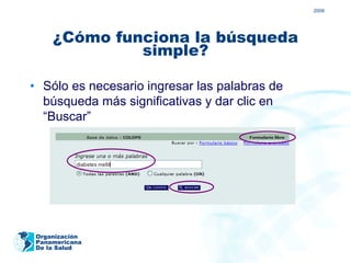 2009




     ¿Cómo funciona la búsqueda
              simple?

• Sólo es necesario ingresar las palabras de
  búsqueda más significativas y dar clic en
  “Buscar”




 Organización
 Panamericana
 De la Salud
 