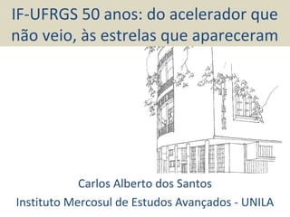 IF-UFRGS 50 anos: do acelerador que
não veio, às estrelas que apareceram
Carlos Alberto dos Santos
Instituto Mercosul de Estudos Avançados - UNILA
 
