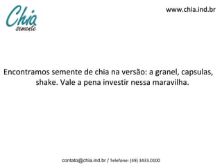 www.chia.ind.br




Encontramos semente de chia na versão: a granel, capsulas,
        shake. Vale a pena investir nessa maravilha.




                contato@chia.ind.br / Telefone: (49) 3433.0100
 